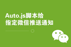 Autojs脚本给指定微信推送通知消息的方法,及时获知脚本运行记录